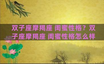 双子座摩羯座 闺蜜性格？双子座摩羯座 闺蜜性格怎么样